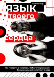 Язык твоего сердца. Как говорить о чувствах, чтобы тебя услышали. Эмоциональный интеллект в паре