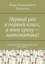 Первый раз в первый класс, а там сразу – математика! Для родителей первоклассников и не только…