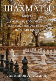 Шахматы. Книга 1 Думай, как гроссмейстер, или как выигрывать, не нарушая правил
