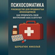 Психосоматика: Руководство для продвинутых ипохондриков. Как превратить свой внутренний хаос в аптечку.