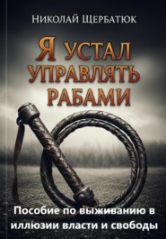 Я устал управлять рабами: Пособие по выживанию в иллюзии власти и свободы