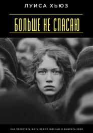 Больше не спасаю. Как перестать жить чужой жизнью и выбрать себя