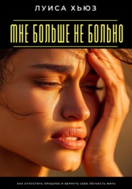 Мне больше не больно. Как отпустить прошлое и вернуть себе лёгкость жить