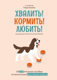 Хвалить! Кормить! Любить! Обаятельное пособие по воспитанию счастливой собаки
