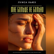 Мне больше не больно. Как отпустить прошлое и вернуть себе лёгкость жить