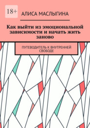 Как выйти из эмоциональной зависимости и начать жить заново. Путеводитель к внутренней свободе