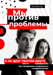 Мы против проблемы, а не друг против друга. Как превращать конфликты в сотрудничество