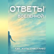 Ответы Вселенной. Как жить счастливо
