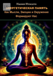 Энергетическая память: Как мысли, эмоции и окружение формируют нас