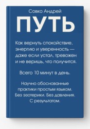 ПУТЬ. Как вернуть спокойствие, энергию и уверенность всего за 10 минут в день – даже если устал, тревожен и не веришь, что получится. Научно обоснованные практики простым языком.
