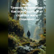 Тревога не приговор: Как освободиться от страха и жить спокойно.