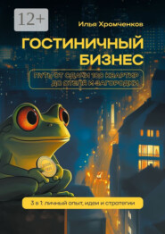 Гостиничный бизнес. Путь от сдачи 100 квартир до отеля и загородки. 3 в 1: личный опыт, идеи и стратегии