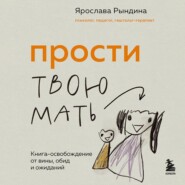 Прости твою мать. Книга-освобождение от вины, обид и ожиданий