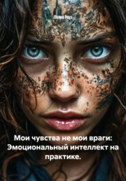 Мои чувства не мои враги: Эмоциональный интеллект на практике.