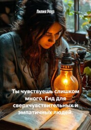 Ты чувствуешь слишком много. Гид для сверхчувствительных и эмпатичных людей.