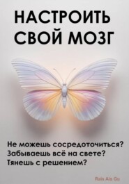 Настроить свой мозг. Не можешь сосредоточиться? Забываешь всё на свете? Тянешь с решением?