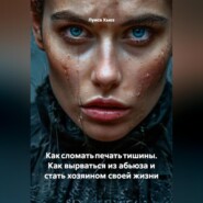 Как сломать печать тишины. Как вырваться из абьюза и стать хозяином своей жизни