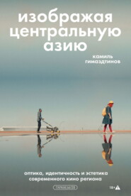 Изображая Центральную Азию. Оптика, идентичность и эстетика современного кино региона