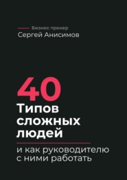 40 типов сложных людей и как руководителю с ними работать. Техники управления, фразы, алгоритмы и готовые модели влияния