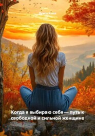 Когда я выбираю себя – путь к свободной и сильной женщине
