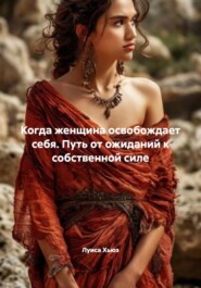 Когда женщина освобождает себя. Путь от ожиданий к собственной силе