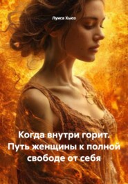 Когда внутри горит. Путь женщины к полной свободе от себя