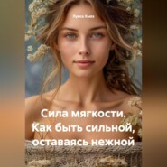 Сила мягкости. Как быть сильной, оставаясь нежной