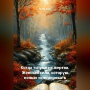 Когда ты уже не жертва. Женская сила, которую нельзя игнорировать