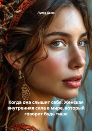 Когда она слышит себя. Женская внутренняя сила в мире, который говорит будь тише