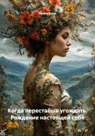 Когда перестаёшь угождать. Рождение настоящей себя