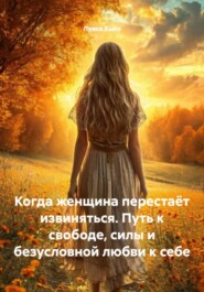 Когда женщина перестаёт извиняться. Путь к свободе, силы и безусловной любви к себе