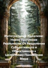 Интегральный Идеализм: Новое Прочтение Реальности. От Разделения Субъективного и Объективного к Целостному Пониманию Мира