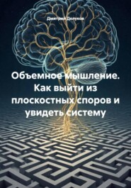 Объемное мышление. Как выйти из плоскостных споров и увидеть систему