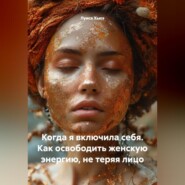 Когда я включила себя. Как освободить женскую энергию, не теряя лицо