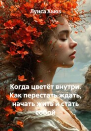 Когда цветёт внутри. Как перестать ждать, начать жить и стать собой