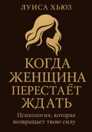 Когда женщина перестаёт ждать. Психология, которая возвращает твою силу