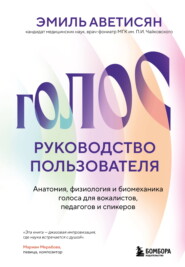 Голос: руководство пользователя. Анатомия, физиология и биомеханика голоса для вокалистов, педагогов и спикеров