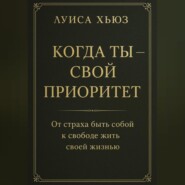 Когда ты – свой приоритет. От страха быть собой к свободе жить своей жизнью