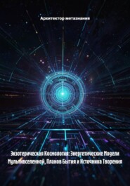 Экзотерическая Космология: Энергетические Модели Мультивселенной, Планов Бытия и Источника Творения