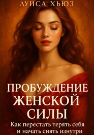 Пробуждение Женской Силы. Как перестать терять себя и начать сиять изнутри