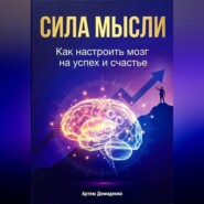 Сила мысли: Как настроить мозг на успех и счастье