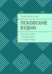 Псковские будни. Рассказы о вере и православии от первого лица