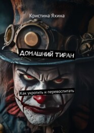 Домашний тиран. Как укротить и перевоспитать