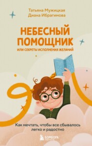 Небесный помощник или секреты исполнения желаний. Как мечтать, чтобы все сбывалось легко и радостно
