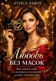 Любовь без масок. Как увидеть себя и построить отношения, которые выбирают тебя