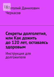 Секреты долголетия, или Как дожить до 120 лет, оставаясь здоровым. Инструкция для долгожителя