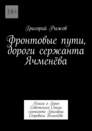 Фронтовые пути, дороги сержанта Ячменёва. Книга о Герое Советского Союза сержанте Григории Егоровиче Ячменёве