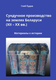 Сундучное производство на землях Беларуси (XII – XX вв.). Материалы к истории