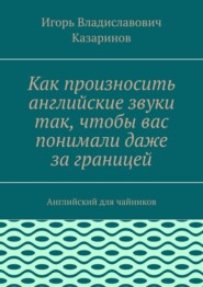 Как произносить английские звуки так, чтобы вас понимали даже за границей. Английский для чайников