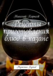 Рецепты приготовления блюд в казане. Мужская кухня!